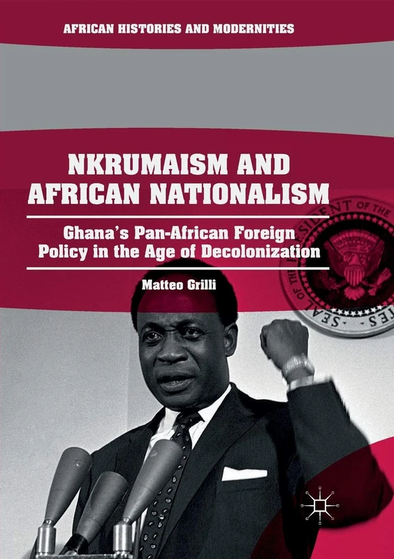 Nkrumaism and African Nationalism: Ghana’s Pan-African Foreign Policy in the Age of Decolonization (African Histories and Modernities)