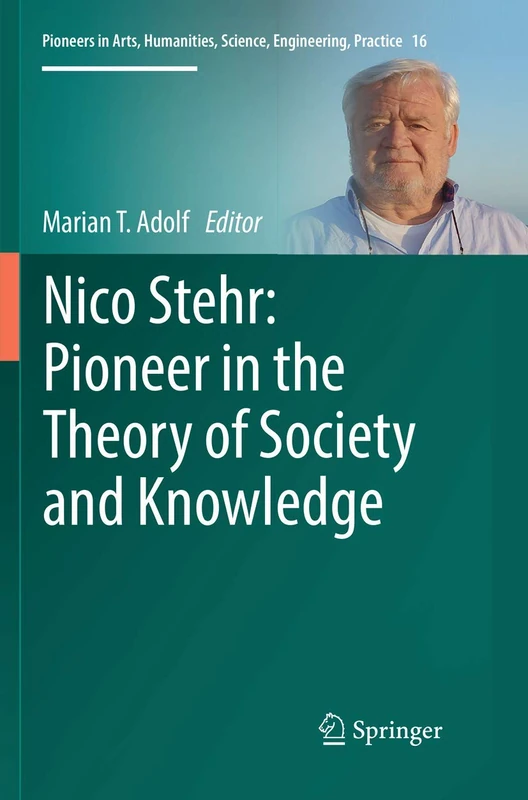 Nico Stehr: Pioneer in the Theory of Society and Knowledge: 16 (Pioneers in Arts, Humanities, Science, Engineering, Practice, 16)
