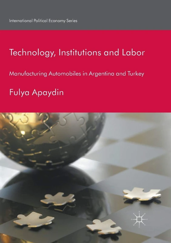 Technology, Institutions and Labor: Manufacturing Automobiles in Argentina and Turkey (International Political Economy Series)