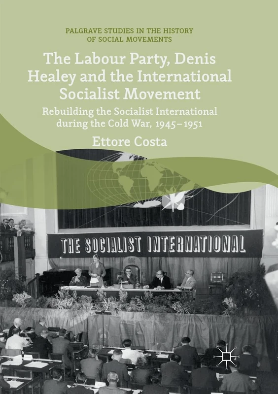 The Labour Party, Denis Healey and the International Socialist Movement: Rebuilding the Socialist International during the Cold War, 1945–1951 (Palgrave Studies in the History of Social Movements)