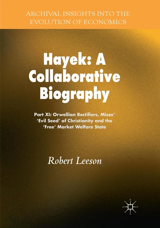 Hayek: A Collaborative Biography: Part XI: Orwellian Rectifiers, Mises’ ‘Evil Seed' of Christianity and the ‘Free’ Market Welfare State (Archival Insights into the Evolution of Economics)