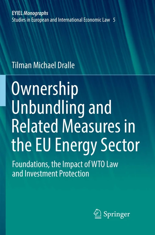 Ownership Unbundling and Related Measures in the EU Energy Sector: Foundations, the Impact of WTO Law and Investment Protection: 5 (European Yearbook of International Economic Law, 5)