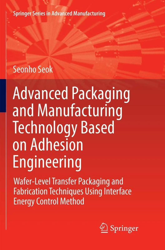 Advanced Packaging and Manufacturing Technology Based on Adhesion Engineering: Wafer-Level Transfer Packaging and Fabrication Techniques Using ... (Springer Series in Advanced Manufacturing)