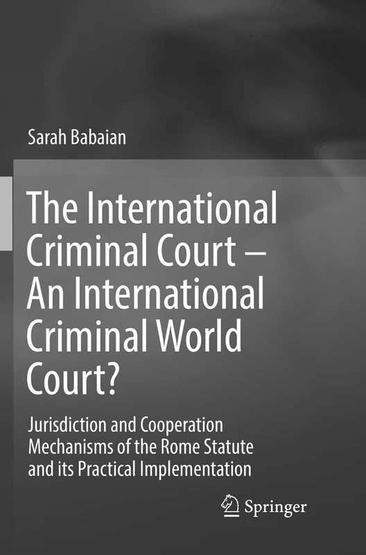 The International Criminal Court – An International Criminal World Court?: Jurisdiction and Cooperation Mechanisms of the Rome Statute and its Practical Implementation