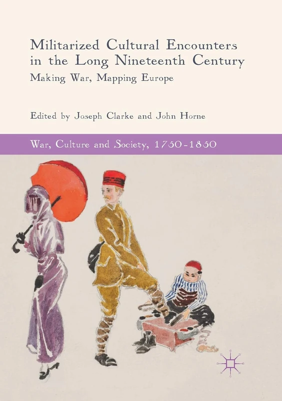 Militarized Cultural Encounters in the Long Nineteenth Century: Making War, Mapping Europe (War, Culture and Society, 1750–1850)