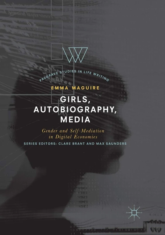 Girls, Autobiography, Media: Gender and Self-Mediation in Digital Economies (Palgrave Studies in Life Writing)