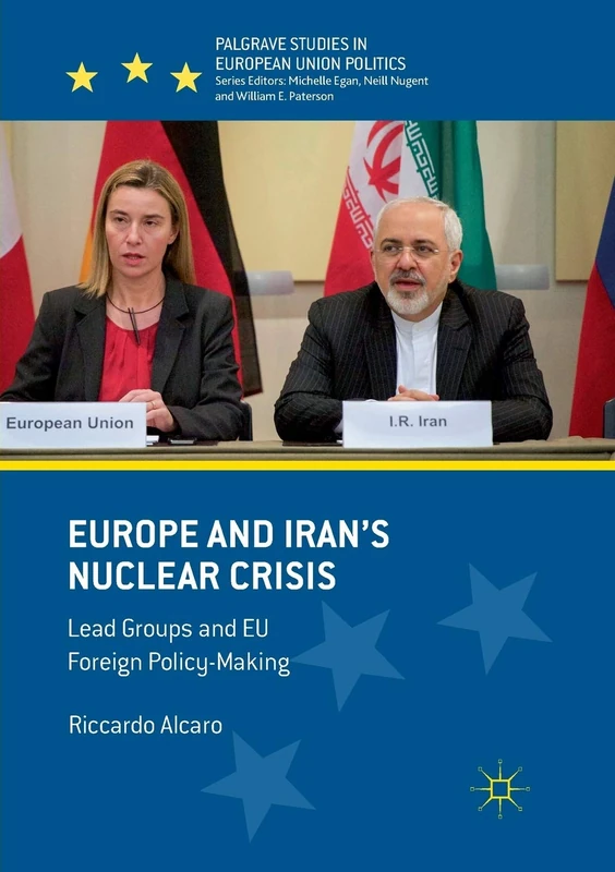 Europe and Iran’s Nuclear Crisis: Lead Groups and EU Foreign Policy-Making (Palgrave Studies in European Union Politics)