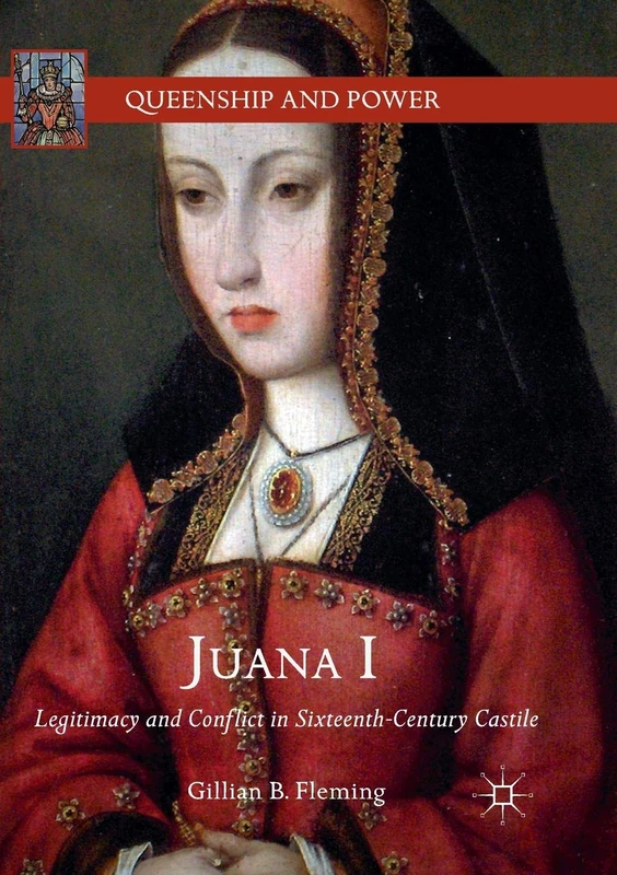 Juana I: Legitimacy and Conflict in Sixteenth-Century Castile (Queenship and Power)