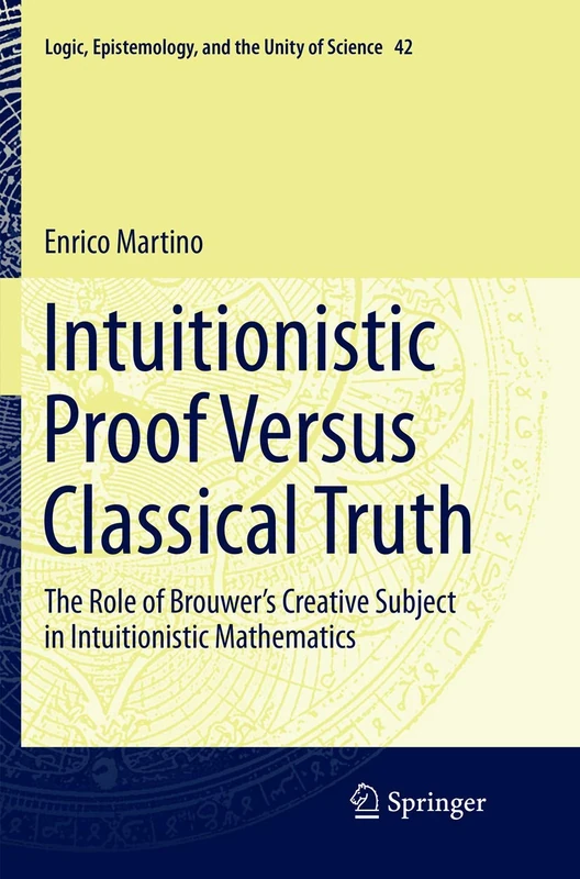 Intuitionistic Proof Versus Classical Truth: The Role of Brouwer’s Creative Subject in Intuitionistic Mathematics: 42 (Logic, Epistemology, and the Unity of Science, 42)