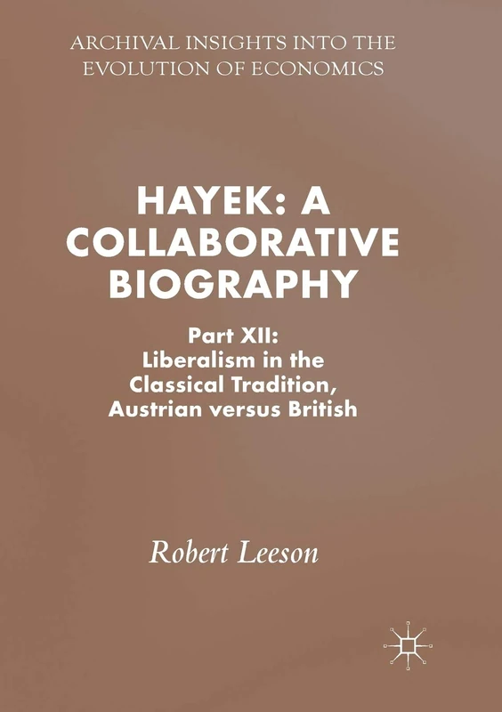 Hayek: A Collaborative Biography: Part XII: Liberalism in the Classical Tradition, Austrian versus British (Archival Insights into the Evolution of Economics)