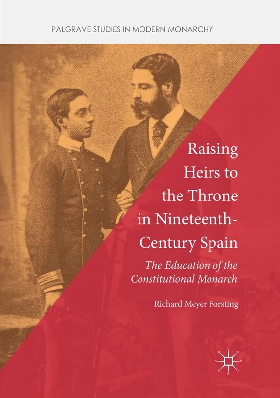 Raising Heirs to the Throne in Nineteenth-Century Spain: The Education of the Constitutional Monarch (Palgrave Studies in Modern Monarchy)