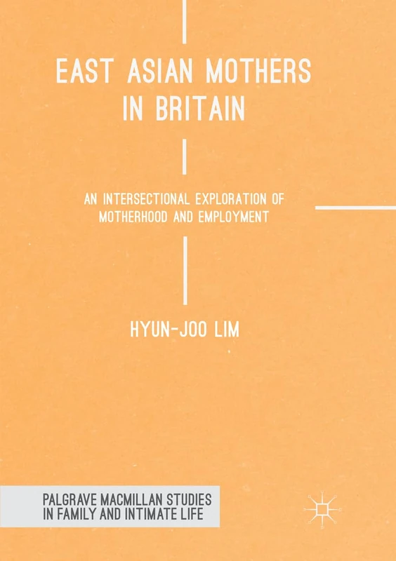 East Asian Mothers in Britain: An Intersectional Exploration of Motherhood and Employment (Palgrave Macmillan Studies in Family and Intimate Life)