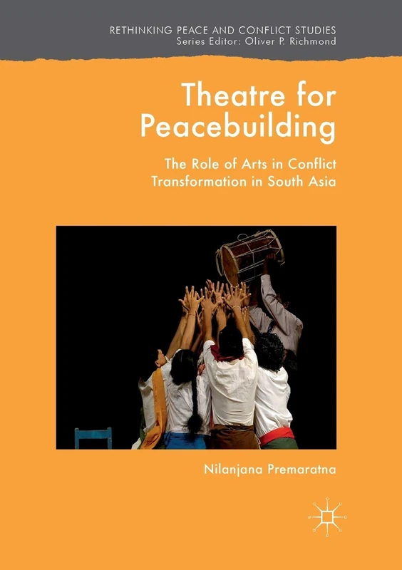 Theatre for Peacebuilding: The Role of Arts in Conflict Transformation in South Asia (Rethinking Peace and Conflict Studies)