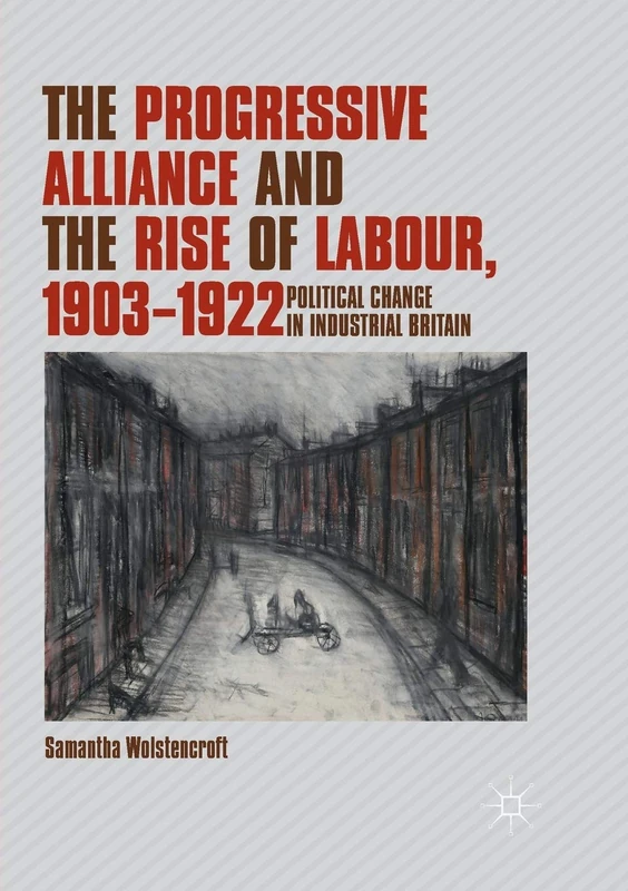 The Progressive Alliance and the Rise of Labour, 1903-1922: Political Change in Industrial Britain