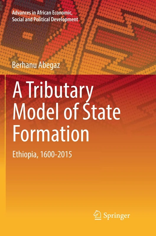 A Tributary Model of State Formation: Ethiopia, 1600-2015 (Advances in African Economic, Social and Political Development)