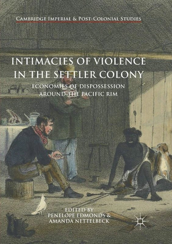 Intimacies of Violence in the Settler Colony: Economies of Dispossession around the Pacific Rim (Cambridge Imperial and Post-Colonial Studies)
