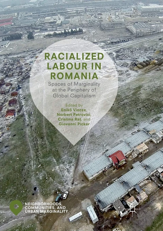 Racialized Labour in Romania: Spaces of Marginality at the Periphery of Global Capitalism (Neighborhoods, Communities, and Urban Marginality)