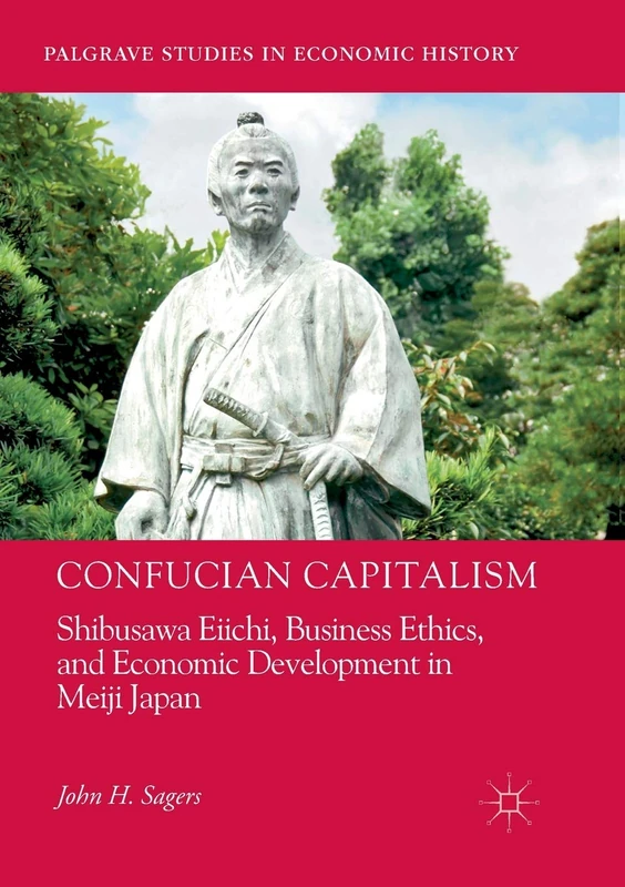 Confucian Capitalism: Shibusawa Eiichi, Business Ethics, and Economic Development in Meiji Japan (Palgrave Studies in Economic History)