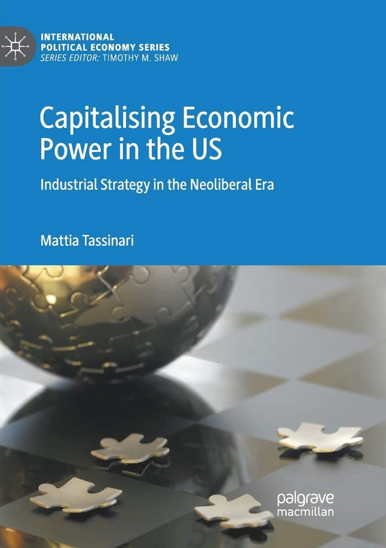 Capitalising Economic Power in the US: Industrial Strategy in the Neoliberal Era (International Political Economy Series)