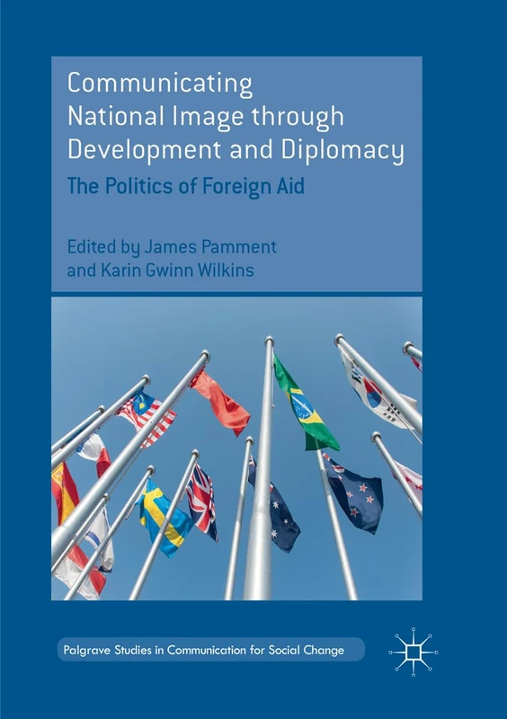 Communicating National Image through Development and Diplomacy: The Politics of Foreign Aid (Palgrave Studies in Communication for Social Change)