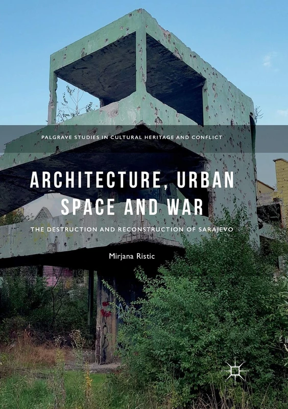 Architecture, Urban Space and War: The Destruction and Reconstruction of Sarajevo (Palgrave Studies in Cultural Heritage and Conflict)