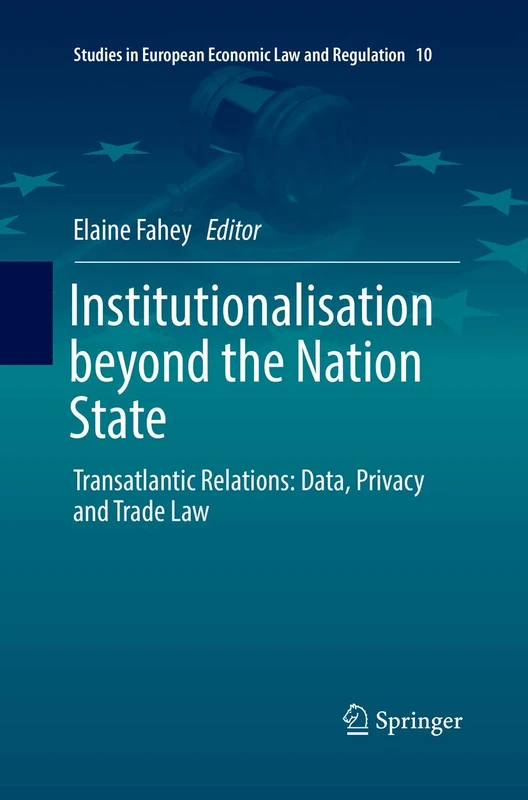 Institutionalisation beyond the Nation State: Transatlantic Relations: Data, Privacy and Trade Law: 10 (Studies in European Economic Law and Regulation, 10)