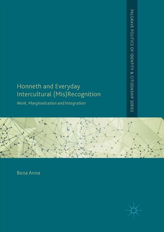 Honneth and Everyday Intercultural (Mis)Recognition: Work, Marginalisation and Integration (Palgrave Politics of Identity and Citizenship Series)
