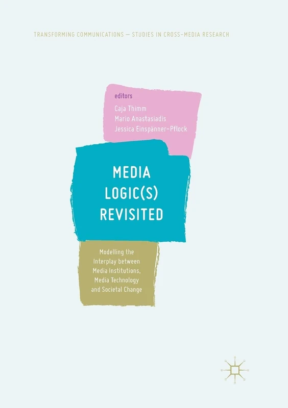 Media Logic(s) Revisited: Modelling the Interplay between Media Institutions, Media Technology and Societal Change (Transforming Communications – Studies in Cross-Media Research)