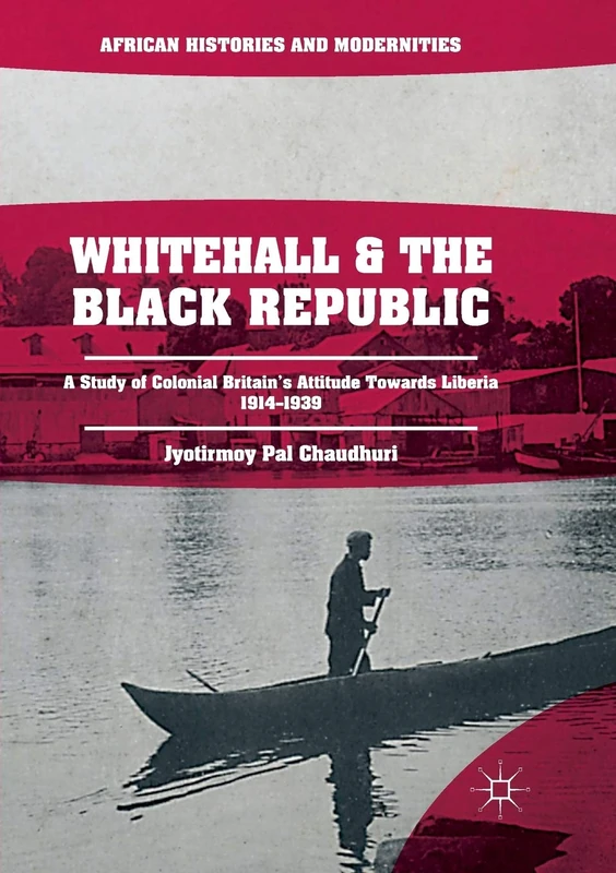 Whitehall and the Black Republic: A Study of Colonial Britain's Attitude Towards Liberia, 1914–1939 (African Histories and Modernities)