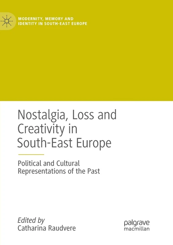 Nostalgia, Loss and Creativity in South-East Europe: Political and Cultural Representations of the Past (Modernity, Memory and Identity in South-East Europe)