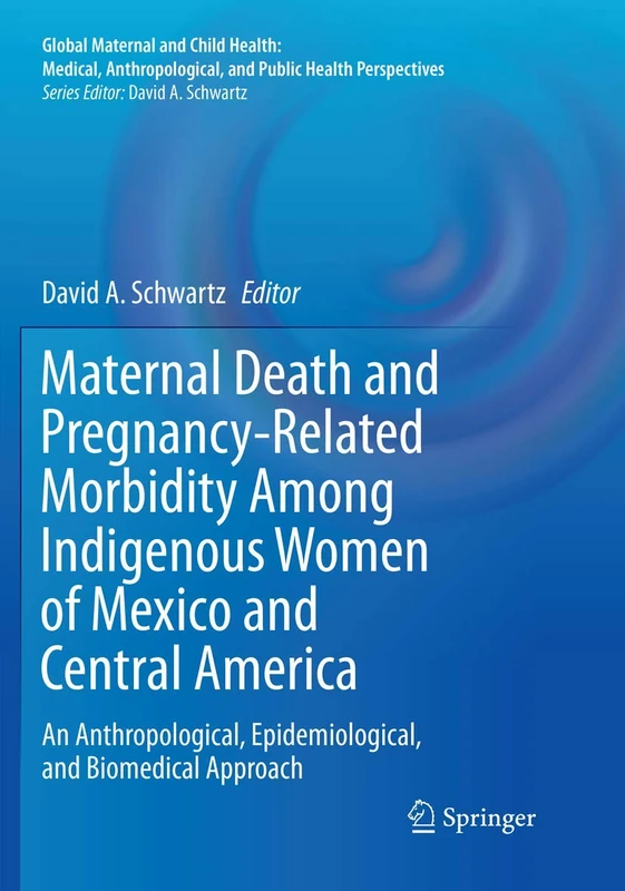 Maternal Death and Pregnancy-Related Morbidity Among Indigenous Women of Mexico and Central America: An Anthropological, Epidemiological, and Biomedical Approach (Global Maternal and Child Health)
