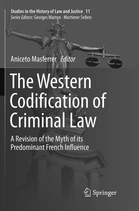 The Western Codification of Criminal Law: A Revision of the Myth of its Predominant French Influence: 11 (Studies in the History of Law and Justice, 11)