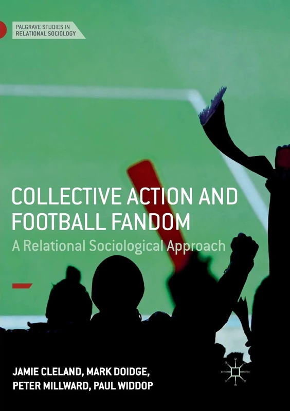 Collective Action and Football Fandom: A Relational Sociological Approach (Palgrave Studies in Relational Sociology)