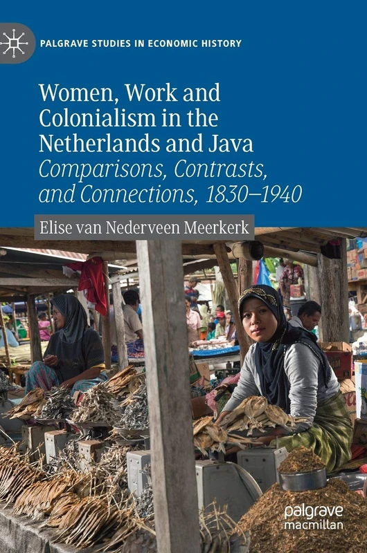 Women, Work and Colonialism in the Netherlands and Java: Comparisons, Contrasts, and Connections, 1830–1940 (Palgrave Studies in Economic History)