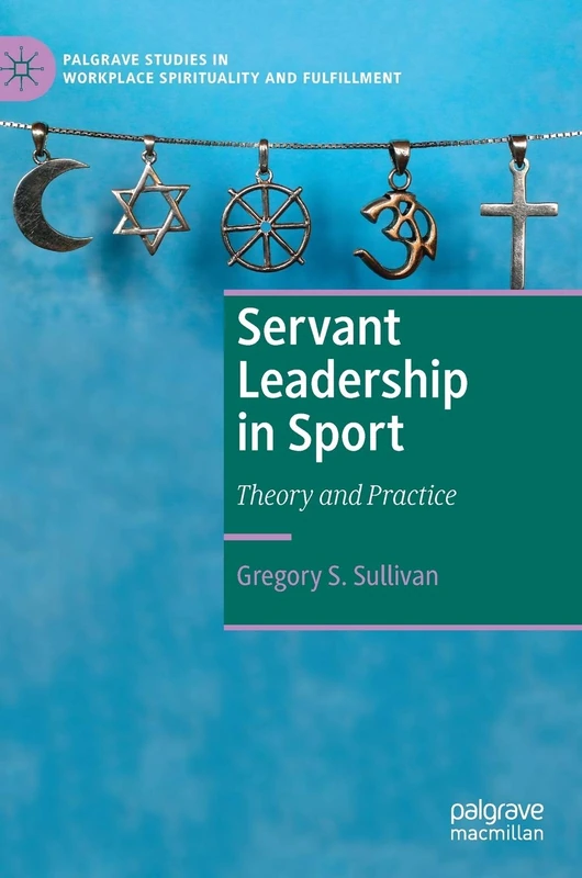 Servant Leadership in Sport: Theory and Practice (Palgrave Studies in Workplace Spirituality and Fulfillment)