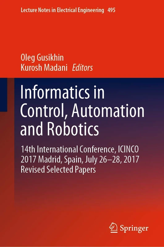 Informatics in Control, Automation and Robotics: 14th International Conference, ICINCO 2017 Madrid, Spain, July 26-28, 2017 Revised Selected Papers: 495 (Lecture Notes in Electrical Engineering, 495)