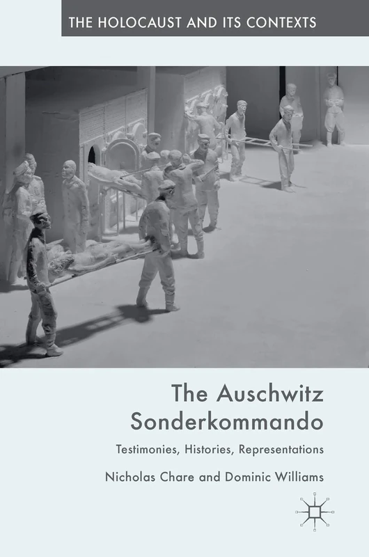 The Auschwitz Sonderkommando: Testimonies, Histories, Representations (The Holocaust and its Contexts)