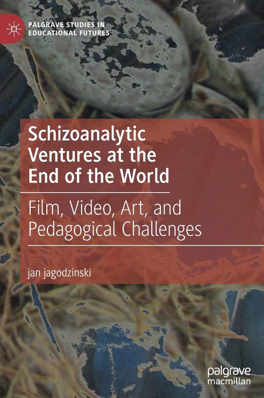 Schizoanalytic Ventures at the End of the World: Film, Video, Art, and Pedagogical Challenges (Palgrave Studies in Educational Futures)