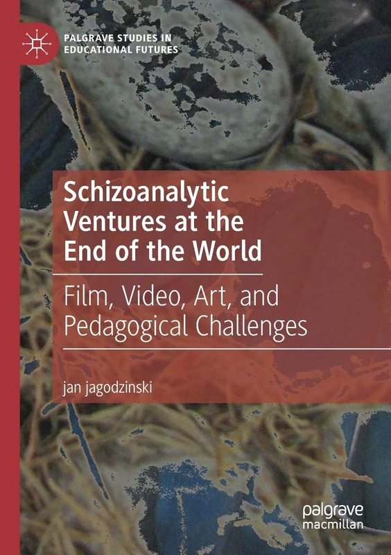 Schizoanalytic Ventures at the End of the World: Film, Video, Art, and Pedagogical Challenges (Palgrave Studies in Educational Futures)