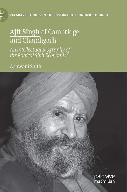 Ajit Singh of Cambridge and Chandigarh: An Intellectual Biography of the Radical Sikh Economist (Palgrave Studies in the History of Economic Thought)