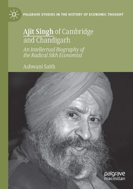 Ajit Singh of Cambridge and Chandigarh: An Intellectual Biography of the Radical Sikh Economist (Palgrave Studies in the History of Economic Thought)