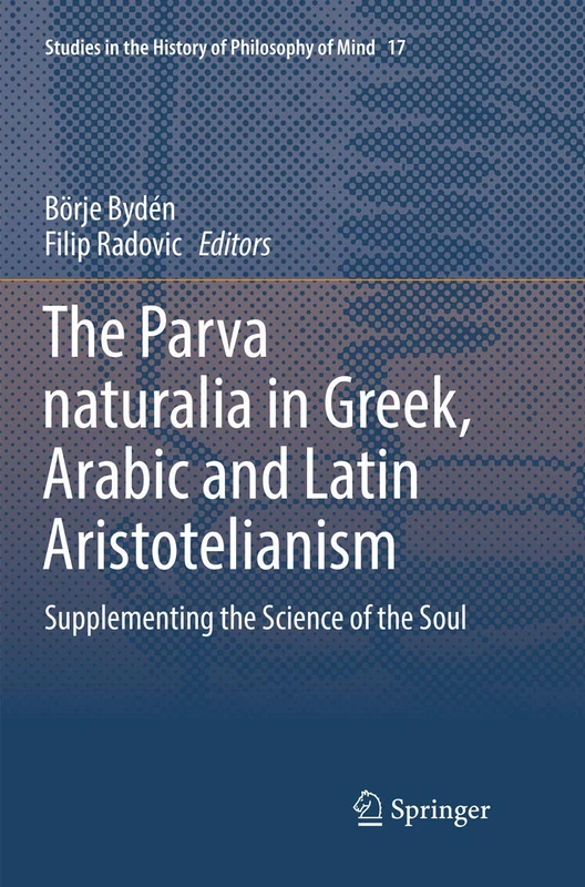The Parva naturalia in Greek, Arabic and Latin Aristotelianism: Supplementing the Science of the Soul: 17 (Studies in the History of Philosophy of Mind, 17)