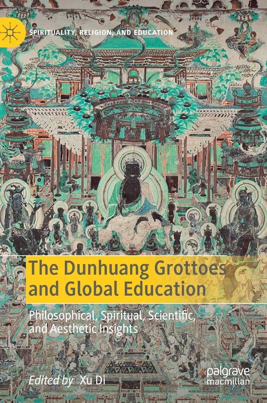 The Dunhuang Grottoes and Global Education: Philosophical, Spiritual, Scientific, and Aesthetic Insights (Spirituality, Religion, and Education)