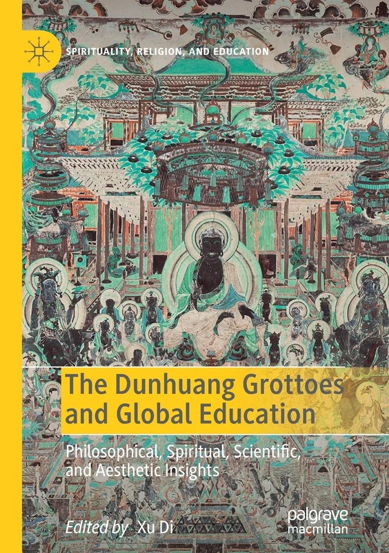 The Dunhuang Grottoes and Global Education: Philosophical, Spiritual, Scientific, and Aesthetic Insights (Spirituality, Religion, and Education)