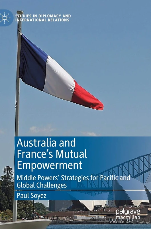 Australia and France’s Mutual Empowerment: Middle Powers’ Strategies for Pacific and Global Challenges (Studies in Diplomacy and International Relations)