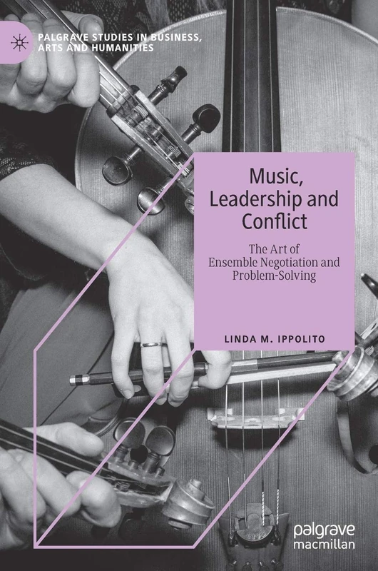 Music, Leadership and Conflict: The Art of Ensemble Negotiation and Problem-Solving (Palgrave Studies in Business, Arts and Humanities)