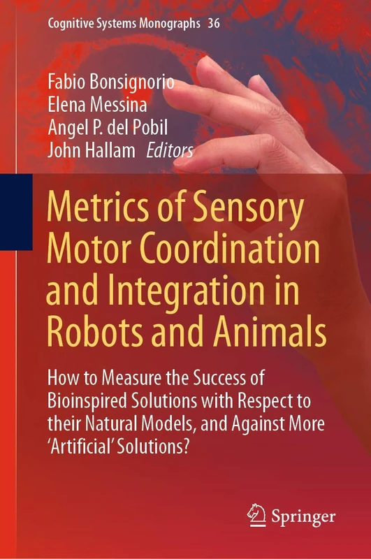 Metrics of Sensory Motor Coordination and Integration in Robots and Animals: How to Measure the Success of Bioinspired Solutions with Respect to their ... 36 (Cognitive Systems Monographs, 36)