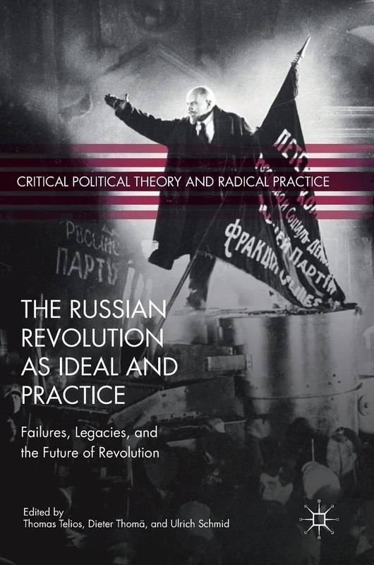 The Russian Revolution as Ideal and Practice: Failures, Legacies, and the Future of Revolution (Critical Political Theory and Radical Practice)