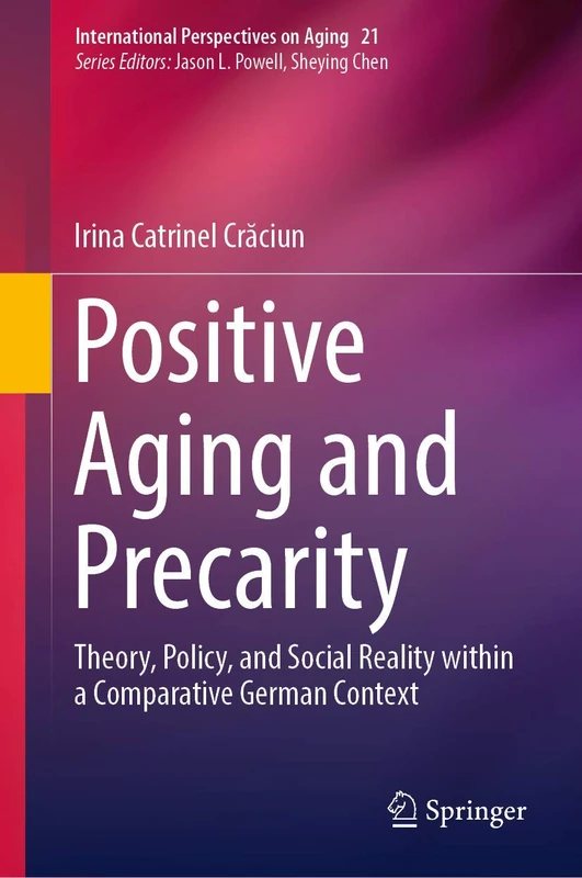 Positive Aging and Precarity: Theory, Policy, and Social Reality within a Comparative German Context: 21 (International Perspectives on Aging, 21)