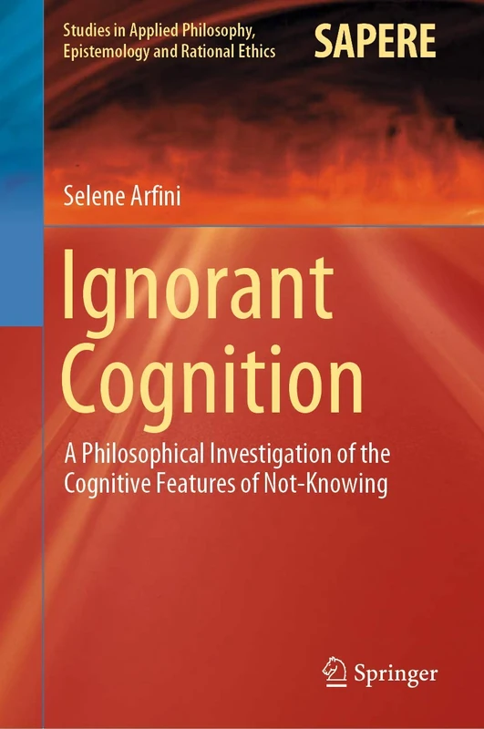 Ignorant Cognition: A Philosophical Investigation of the Cognitive Features of Not-Knowing: 46 (Studies in Applied Philosophy, Epistemology and Rational Ethics, 46)